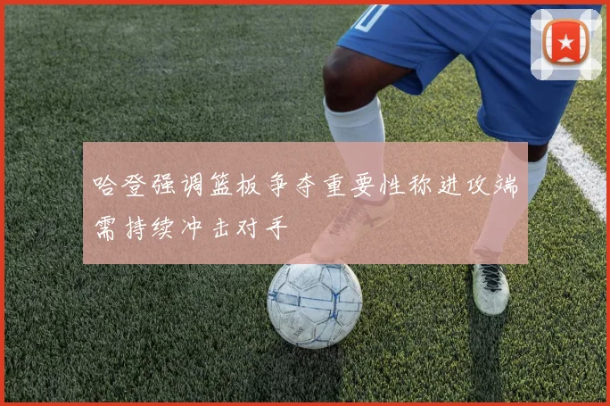 哈登强调篮板争夺重要性称进攻端需持续冲击对手