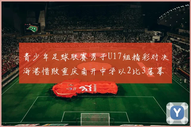 青少年足球联赛男子U17组精彩对决海港惜败重庆南开中学以2比3落幕