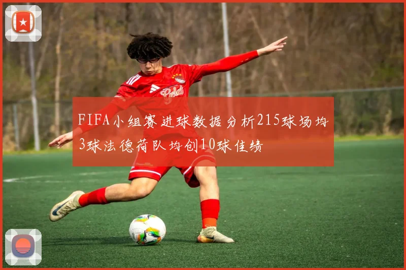 FIFA小组赛进球数据分析215球场均3球法德荷队均创10球佳绩