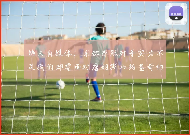热火自媒体:东部夺冠对手实力不足我们却需面对詹姆斯和约基奇的挑战