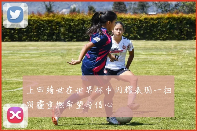 上田绮世在世界杯中闪耀表现一扫阴霾重燃希望与信心