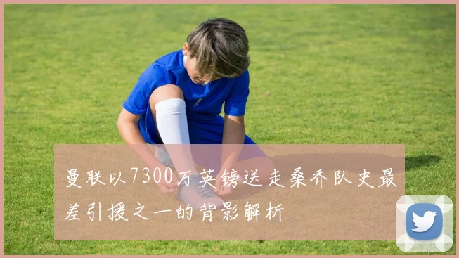 曼联以7300万英镑送走桑乔队史最差引援之一的背影解析
