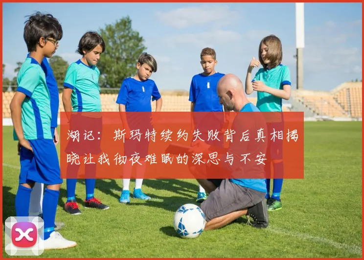 湖记:斯玛特续约失败背后真相揭晓让我彻夜难眠的深思与不安
