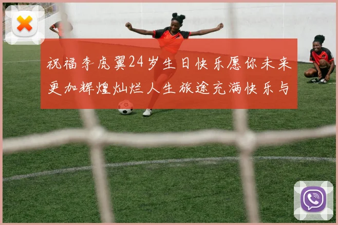 祝福李虎翼24岁生日快乐愿你未来更加辉煌灿烂人生旅途充满快乐与成功