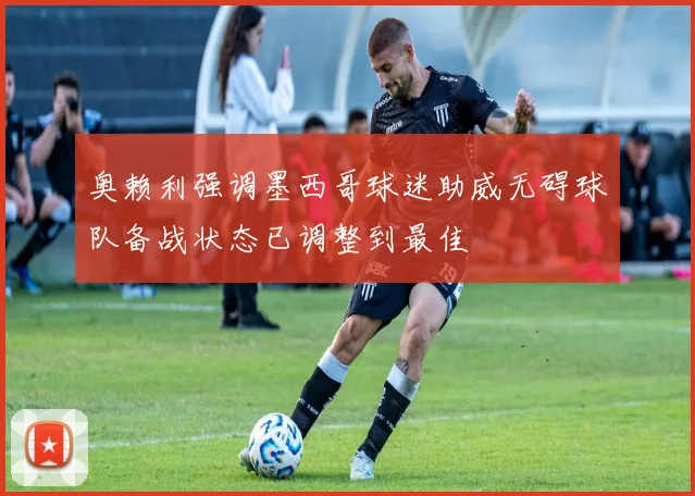 奥赖利强调墨西哥球迷助威无碍球队备战状态已调整到最佳