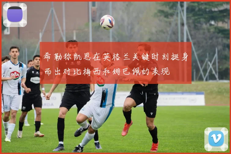 希勒称凯恩在英格兰关键时刻挺身而出对比梅西和姆巴佩的表现