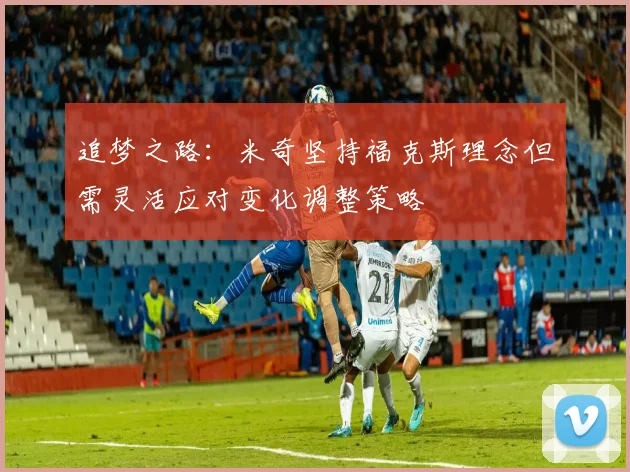 追梦之路:米奇坚持福克斯理念但需灵活应对变化调整策略