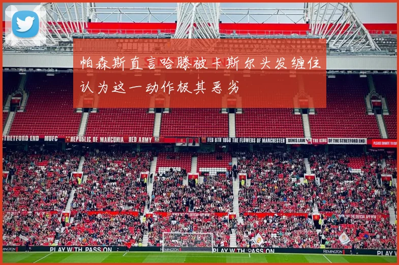 帕森斯直言哈滕被卡斯尔头发缠住认为这一动作极其恶劣