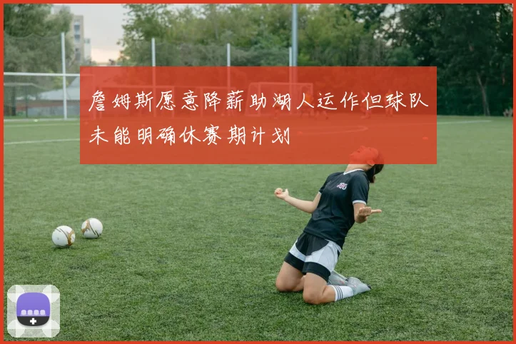 詹姆斯愿意降薪助湖人运作但球队未能明确休赛期计划