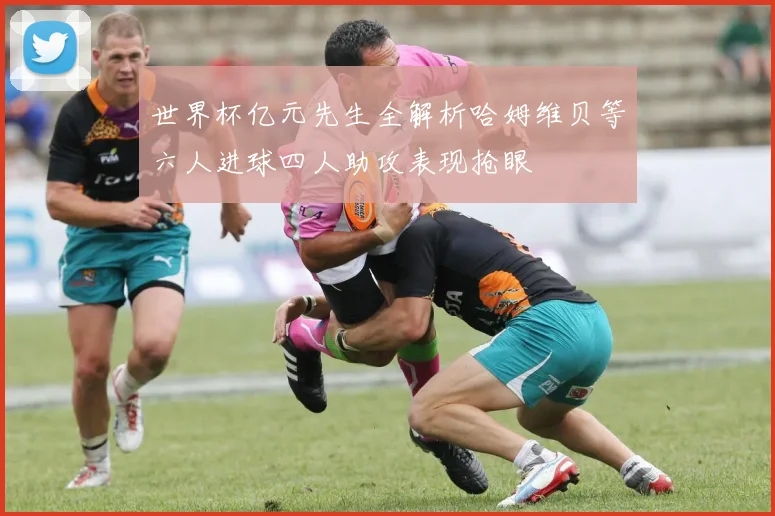 世界杯亿元先生全解析哈姆维贝等六人进球四人助攻表现抢眼