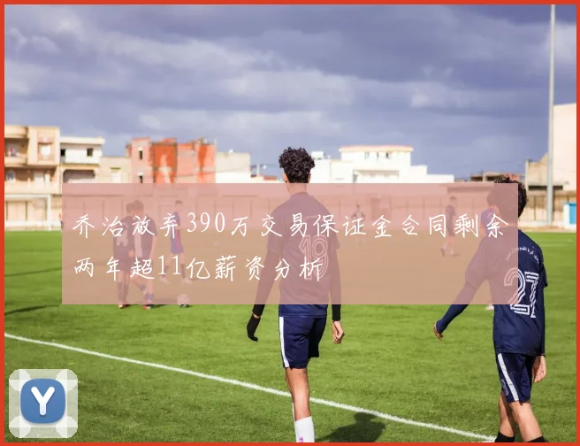 乔治放弃390万交易保证金合同剩余两年超11亿薪资分析