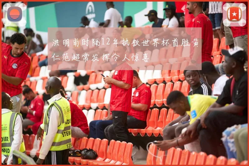 洪明甫时隔12年执教世界杯首胜黄仁范超常发挥令人惊喜