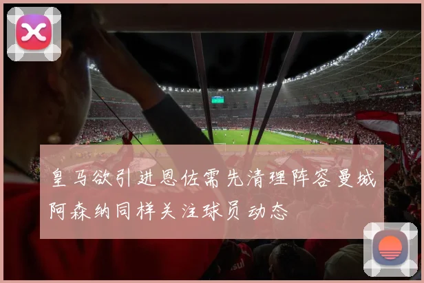 皇马欲引进恩佐需先清理阵容曼城阿森纳同样关注球员动态