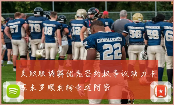 美职联调解优先签约权争议助力卡塞米罗顺利转会迈阿密
