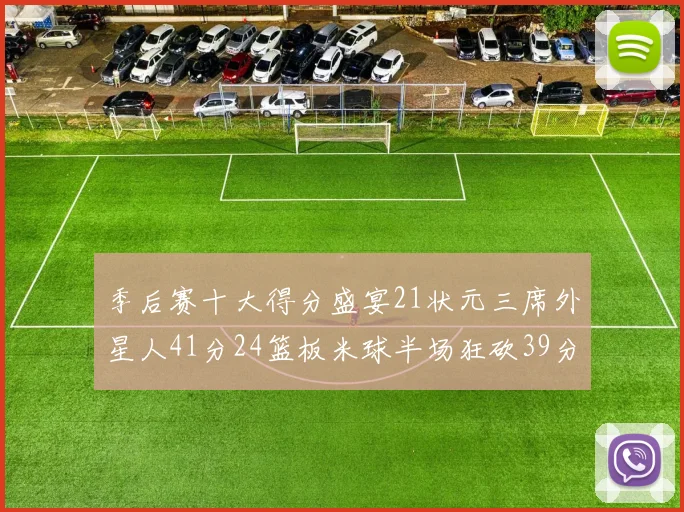 季后赛十大得分盛宴21状元三席外星人41分24篮板米球半场狂砍39分