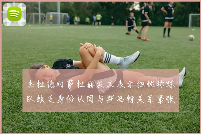 杰拉德对萨拉赫发文表示担忧称球队缺乏身份认同与斯洛特关系紧张
