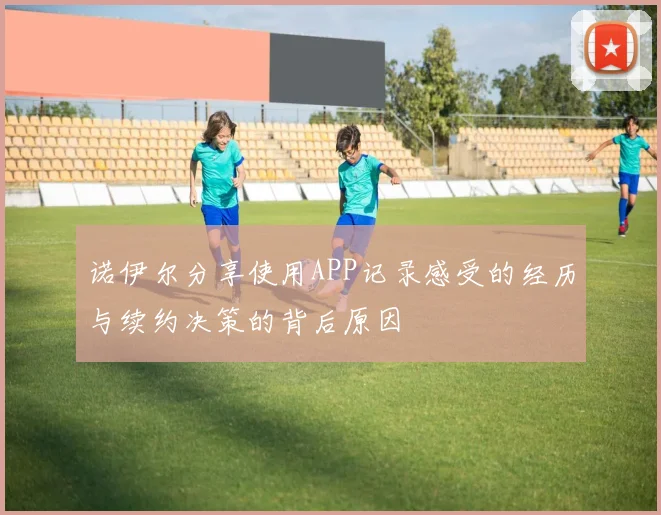 诺伊尔分享使用APP记录感受的经历与续约决策的背后原因