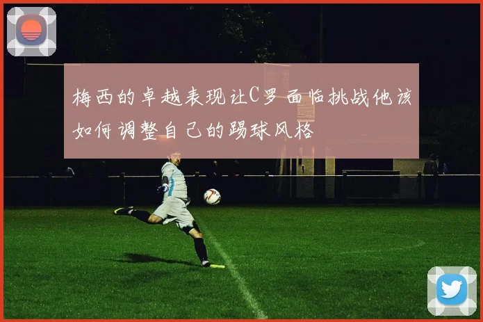 梅西的卓越表现让C罗面临挑战他该如何调整自己的踢球风格