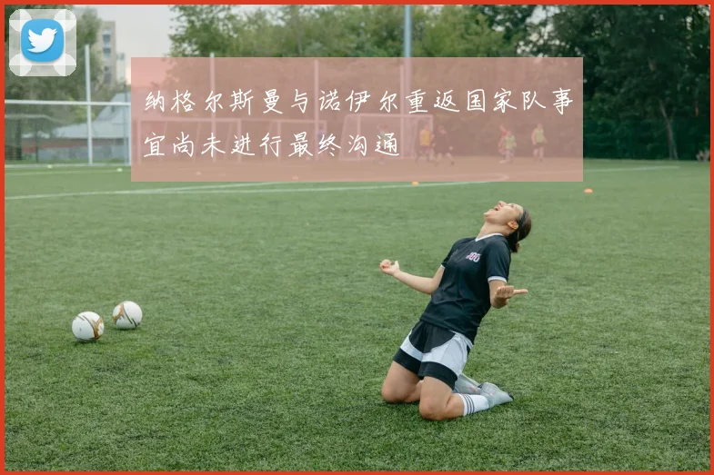纳格尔斯曼与诺伊尔重返国家队事宜尚未进行最终沟通