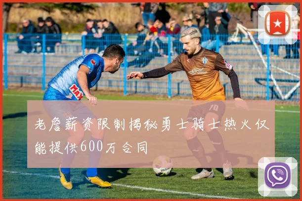 老詹薪资限制揭秘勇士骑士热火仅能提供600万合同
