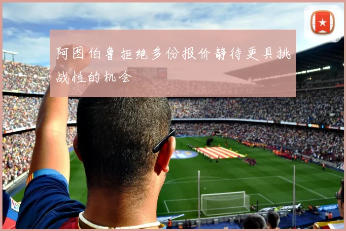 阿图伯鲁拒绝多份报价静待更具挑战性的机会