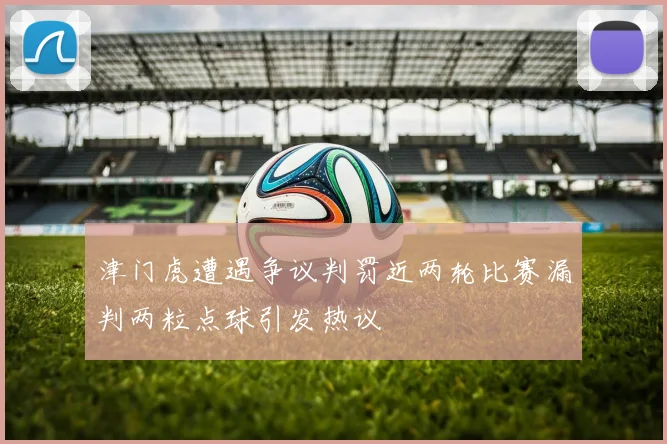 津门虎遭遇争议判罚近两轮比赛漏判两粒点球引发热议