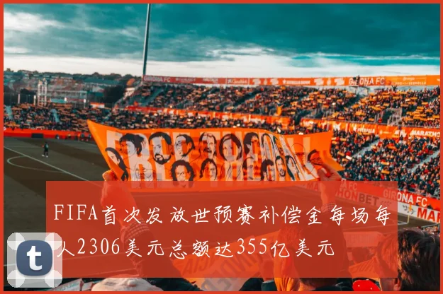FIFA首次发放世预赛补偿金每场每人2306美元总额达355亿美元