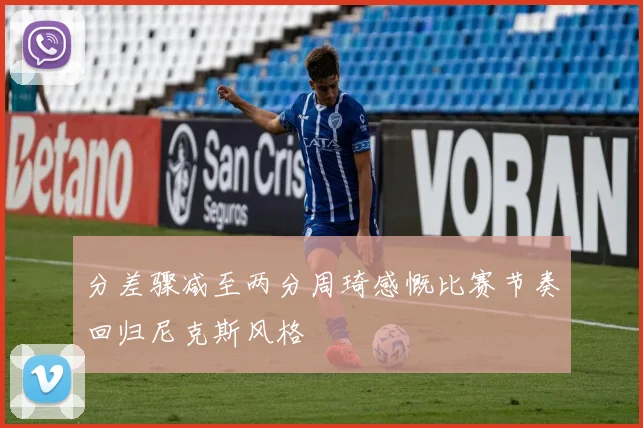 分差骤减至两分周琦感慨比赛节奏回归尼克斯风格