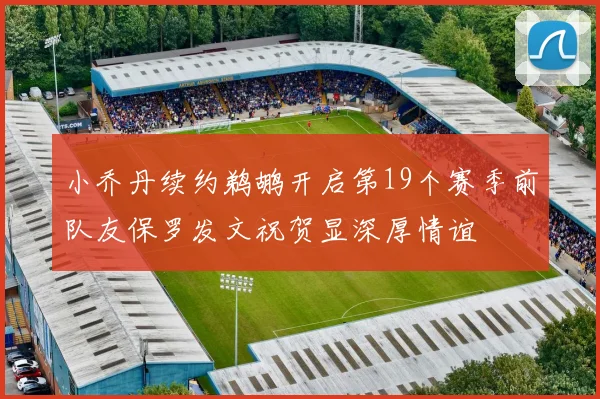 小乔丹续约鹈鹕开启第19个赛季前队友保罗发文祝贺显深厚情谊