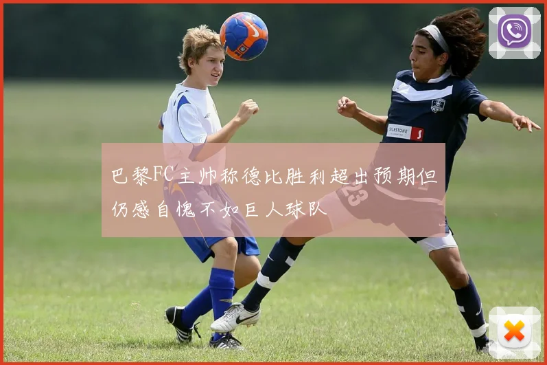 巴黎FC主帅称德比胜利超出预期但仍感自愧不如巨人球队