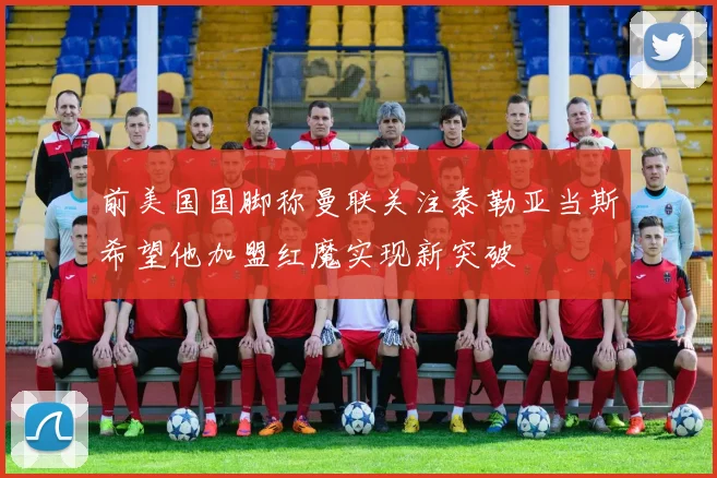 前美国国脚称曼联关注泰勒亚当斯希望他加盟红魔实现新突破