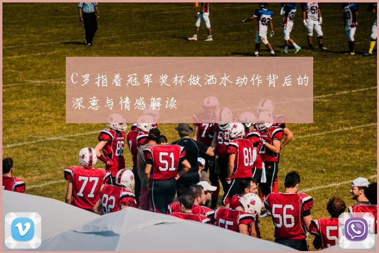 C罗指着冠军奖杯做洒水动作背后的深意与情感解读