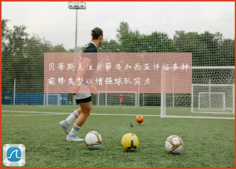 贝蒂斯关注贡萨洛加西亚评估多种前锋类型以增强球队实力