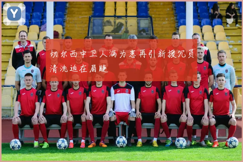 切尔西中卫人满为患再引新援冗员清洗迫在眉睫